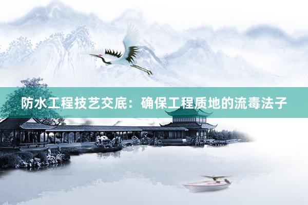 防水工程技艺交底：确保工程质地的流毒法子