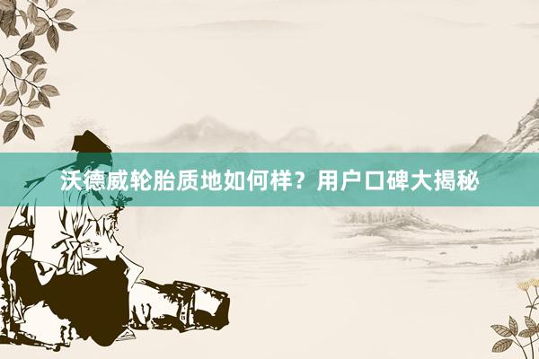 沃德威轮胎质地如何样？用户口碑大揭秘