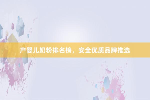 产婴儿奶粉排名榜，安全优质品牌推选