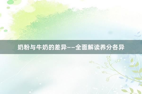 奶粉与牛奶的差异——全面解读养分各异