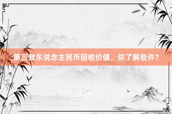 第三套东说念主民币回收价值，你了解些许？