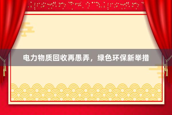 电力物质回收再愚弄，绿色环保新举措