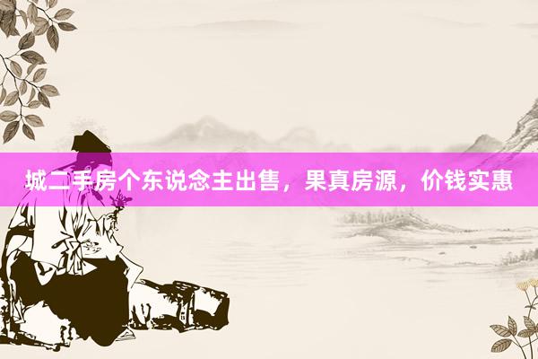 城二手房个东说念主出售，果真房源，价钱实惠