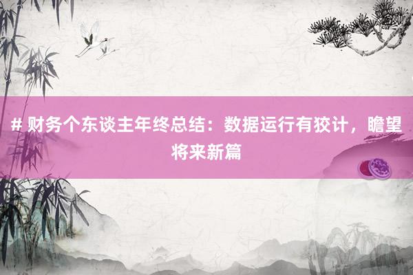 # 财务个东谈主年终总结：数据运行有狡计，瞻望将来新篇