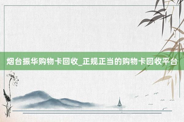 烟台振华购物卡回收_正规正当的购物卡回收平台