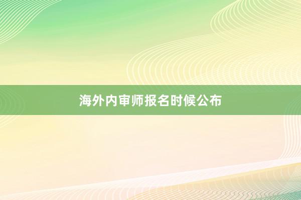 海外内审师报名时候公布