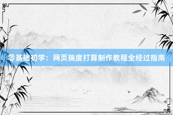 零基础初学：网页揣度打算制作教程全经过指南