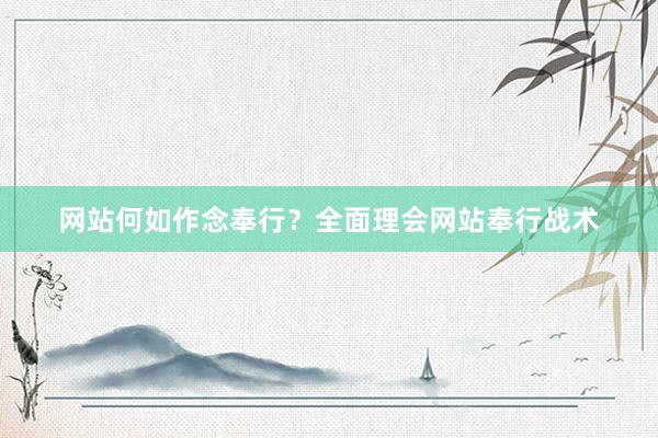 网站何如作念奉行？全面理会网站奉行战术