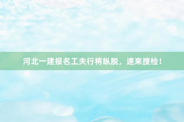 河北一建报名工夫行将纵脱，速来搜检！