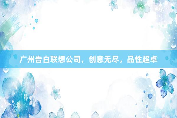 广州告白联想公司，创意无尽，品性超卓