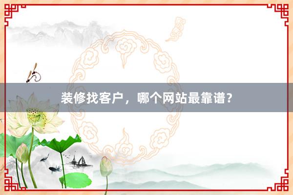 装修找客户，哪个网站最靠谱？