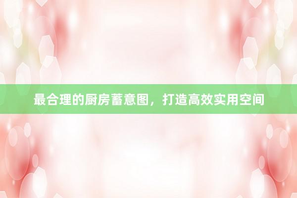 最合理的厨房蓄意图，打造高效实用空间