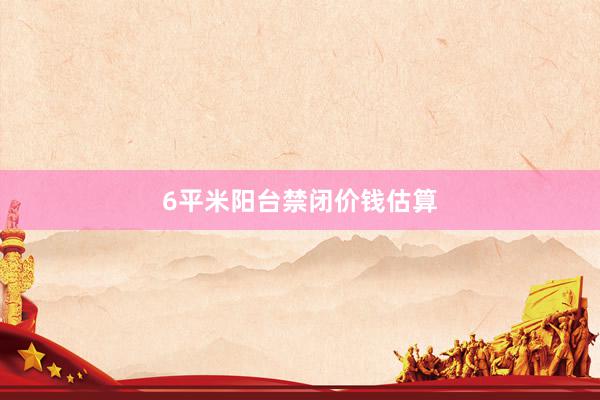 6平米阳台禁闭价钱估算