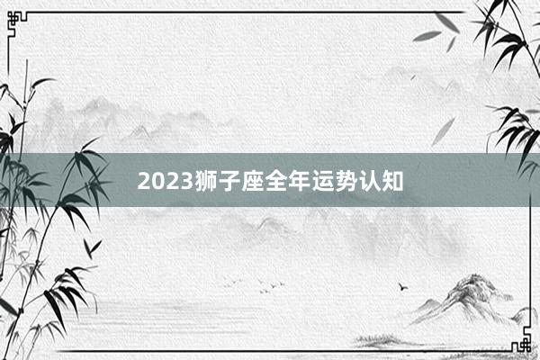 2023狮子座全年运势认知