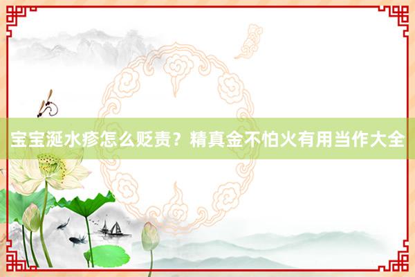 宝宝涎水疹怎么贬责？精真金不怕火有用当作大全