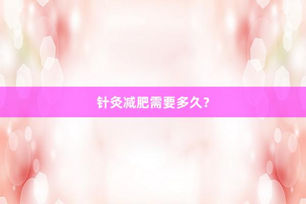 针灸减肥需要多久？