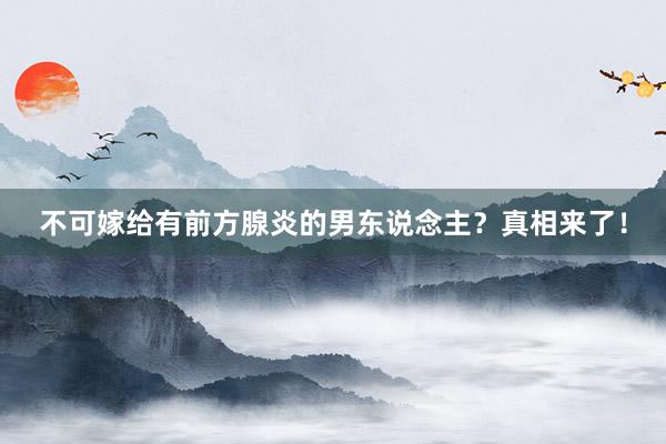 不可嫁给有前方腺炎的男东说念主？真相来了！