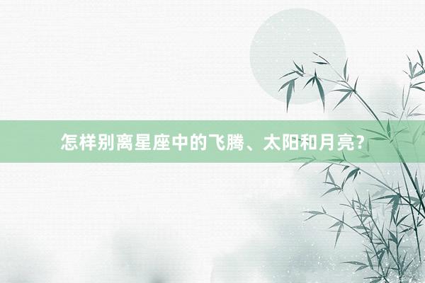 怎样别离星座中的飞腾、太阳和月亮？